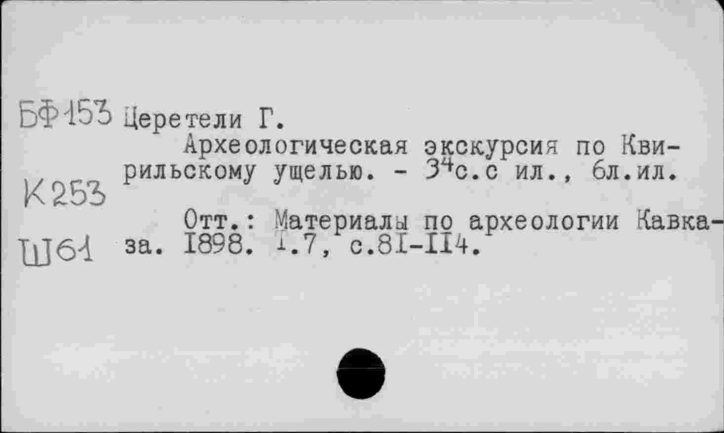 ﻿БФ45Ъ Церетели Г.
Археологическая экскурсия по Кви-рильскому ущелью. - 34с.с ил., 6л. ил.
Отт.: Материалы по археологии Кавка -Щ64 за. 1898. 1.7, С.8І-П4.